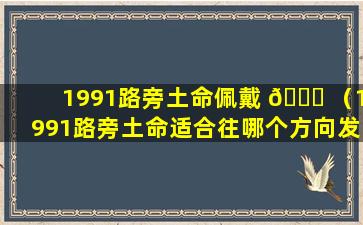 1991路旁土命佩戴 🐛 （1991路旁土命适合往哪个方向发 🐺 展）